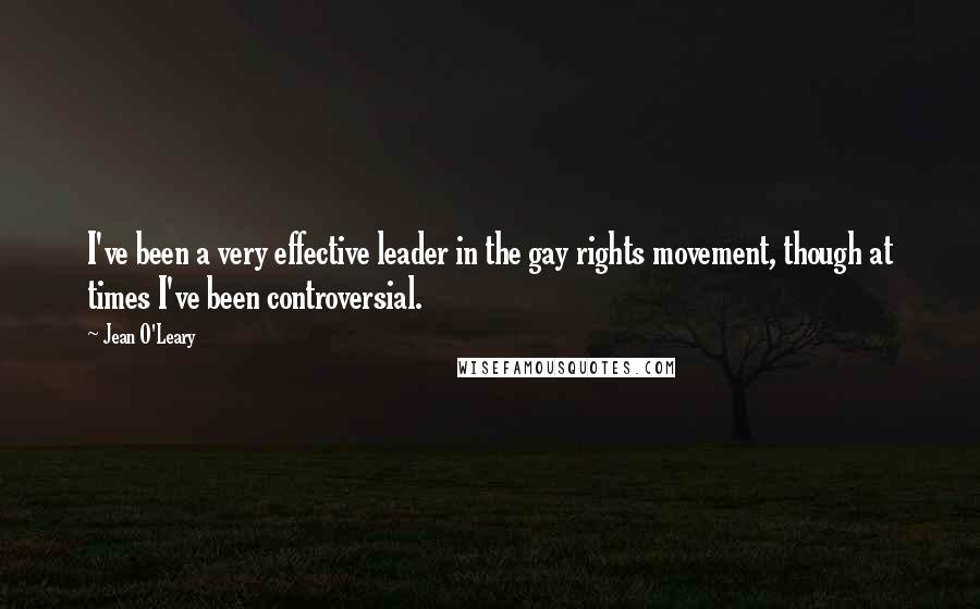 Jean O'Leary Quotes: I've been a very effective leader in the gay rights movement, though at times I've been controversial.