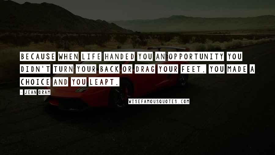 Jean Oram Quotes: Because when life handed you an opportunity you didn't turn your back or drag your feet. You made a choice and you leapt.