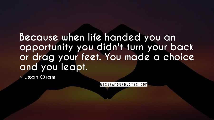 Jean Oram Quotes: Because when life handed you an opportunity you didn't turn your back or drag your feet. You made a choice and you leapt.