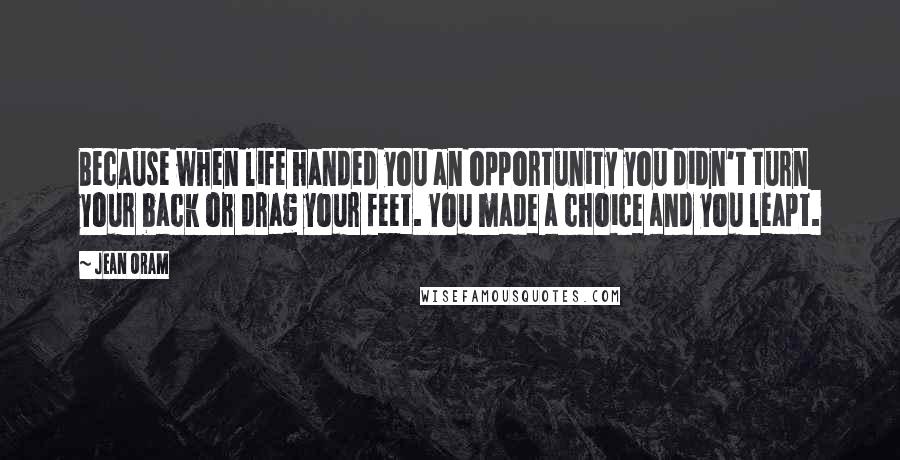 Jean Oram Quotes: Because when life handed you an opportunity you didn't turn your back or drag your feet. You made a choice and you leapt.