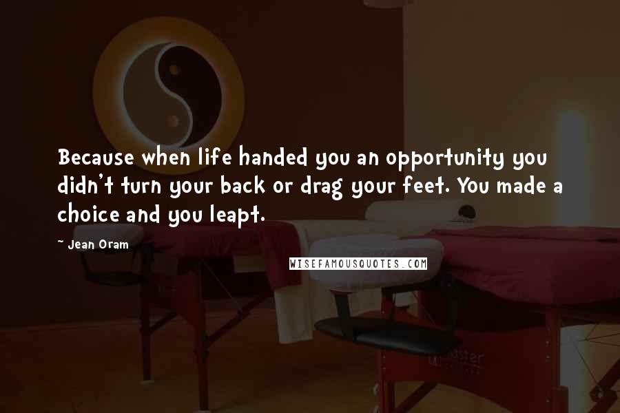 Jean Oram Quotes: Because when life handed you an opportunity you didn't turn your back or drag your feet. You made a choice and you leapt.