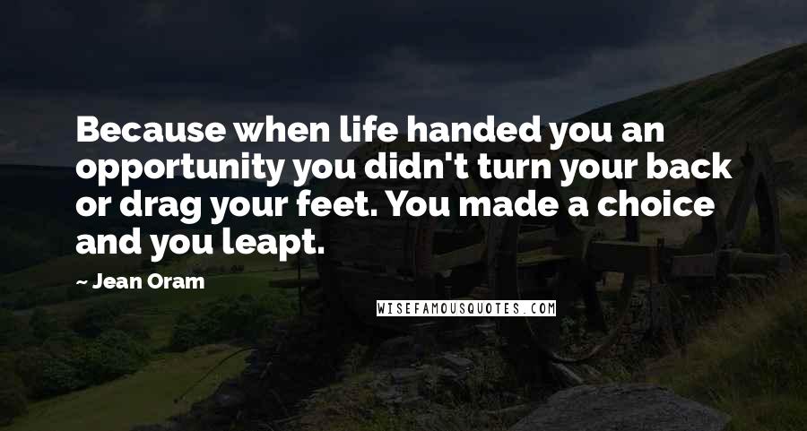 Jean Oram Quotes: Because when life handed you an opportunity you didn't turn your back or drag your feet. You made a choice and you leapt.