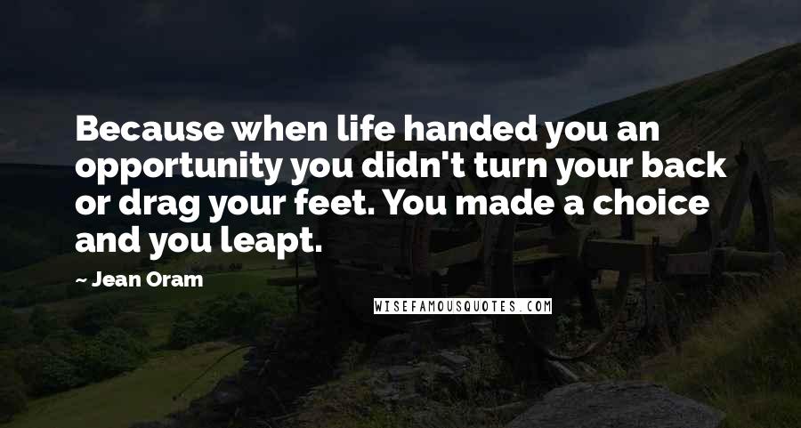 Jean Oram Quotes: Because when life handed you an opportunity you didn't turn your back or drag your feet. You made a choice and you leapt.