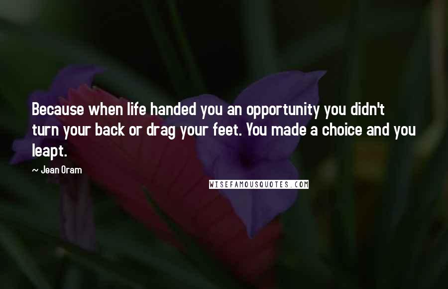 Jean Oram Quotes: Because when life handed you an opportunity you didn't turn your back or drag your feet. You made a choice and you leapt.