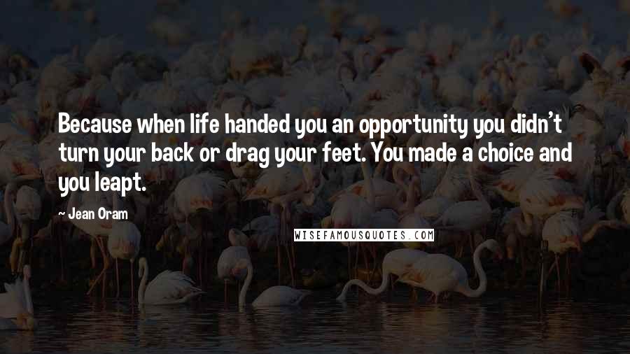 Jean Oram Quotes: Because when life handed you an opportunity you didn't turn your back or drag your feet. You made a choice and you leapt.