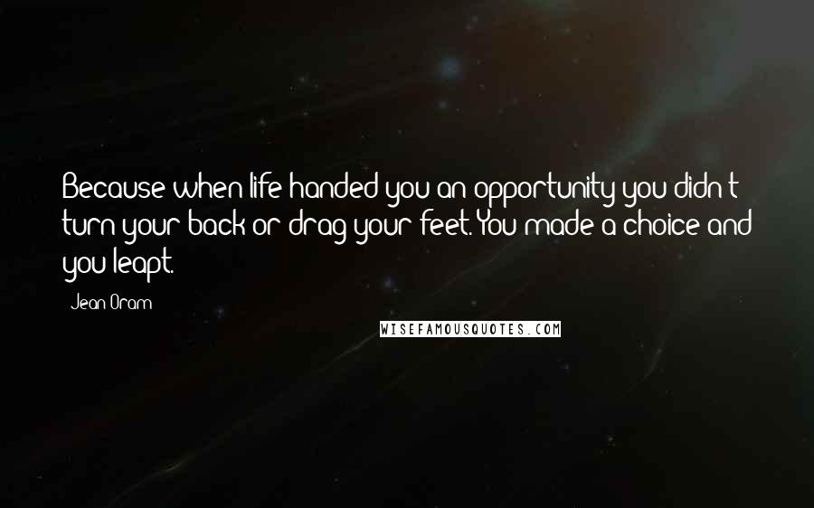 Jean Oram Quotes: Because when life handed you an opportunity you didn't turn your back or drag your feet. You made a choice and you leapt.