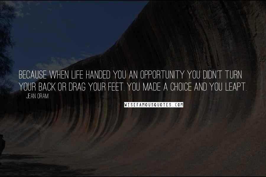 Jean Oram Quotes: Because when life handed you an opportunity you didn't turn your back or drag your feet. You made a choice and you leapt.