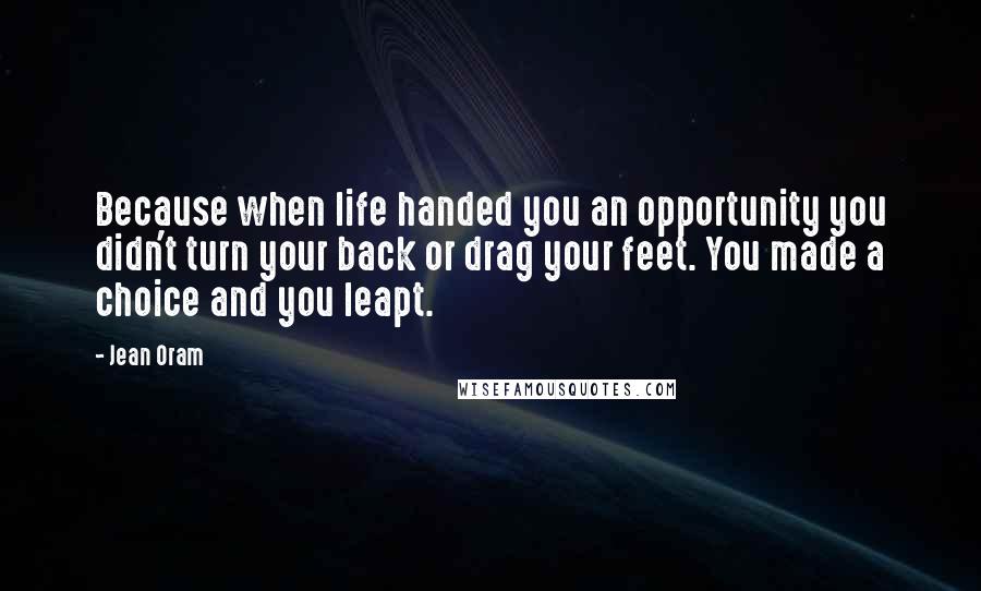 Jean Oram Quotes: Because when life handed you an opportunity you didn't turn your back or drag your feet. You made a choice and you leapt.