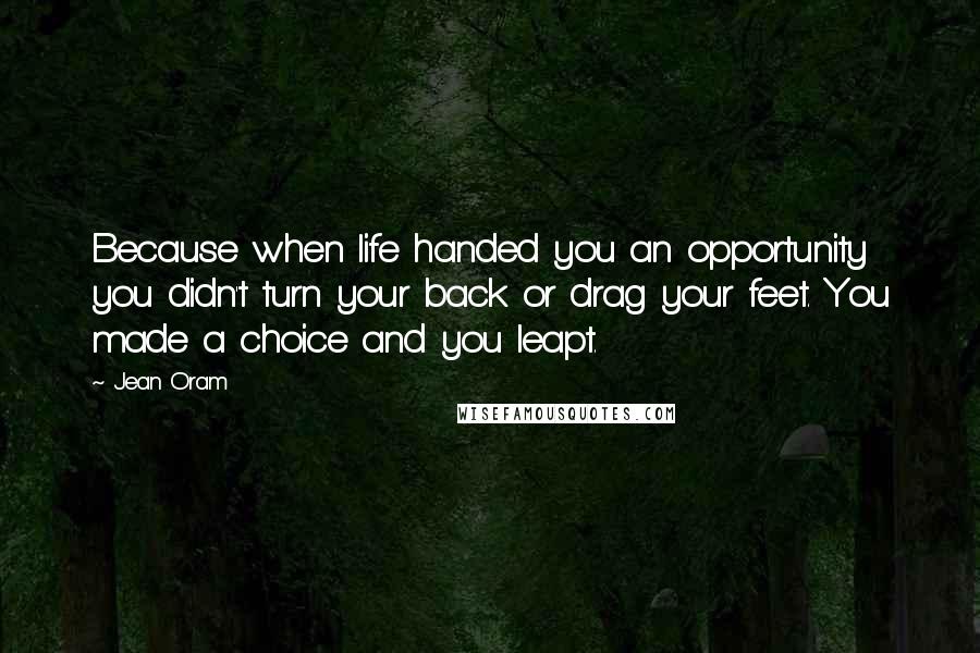 Jean Oram Quotes: Because when life handed you an opportunity you didn't turn your back or drag your feet. You made a choice and you leapt.