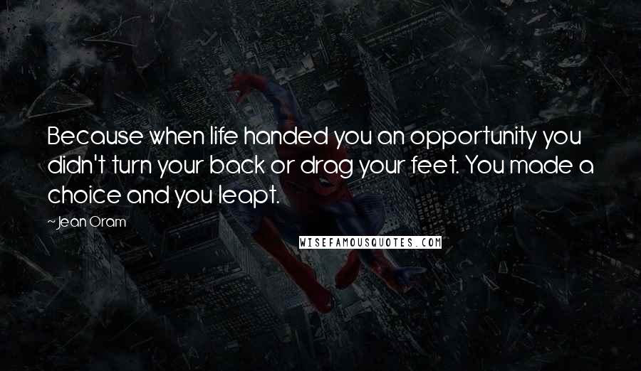 Jean Oram Quotes: Because when life handed you an opportunity you didn't turn your back or drag your feet. You made a choice and you leapt.