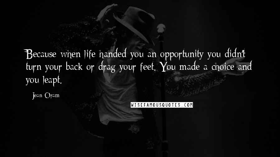 Jean Oram Quotes: Because when life handed you an opportunity you didn't turn your back or drag your feet. You made a choice and you leapt.