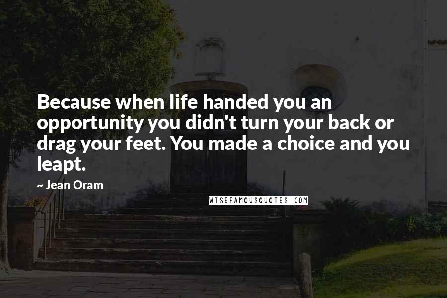 Jean Oram Quotes: Because when life handed you an opportunity you didn't turn your back or drag your feet. You made a choice and you leapt.