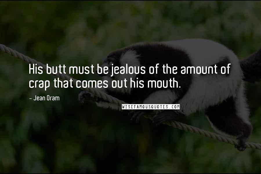 Jean Oram Quotes: His butt must be jealous of the amount of crap that comes out his mouth.