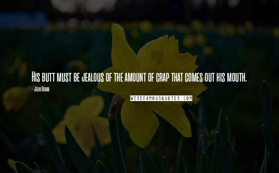 Jean Oram Quotes: His butt must be jealous of the amount of crap that comes out his mouth.