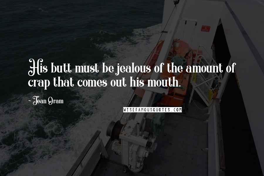 Jean Oram Quotes: His butt must be jealous of the amount of crap that comes out his mouth.