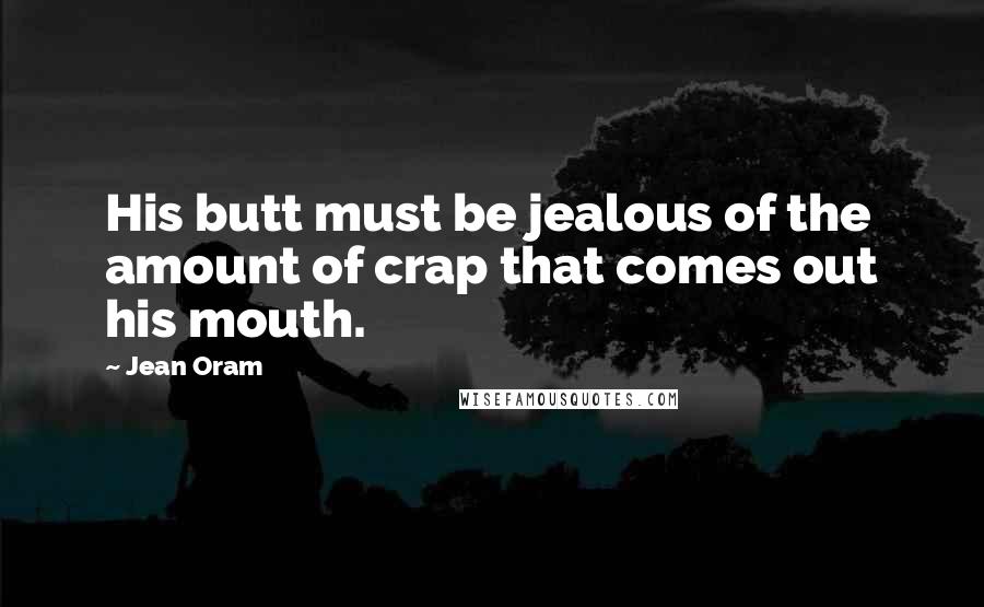 Jean Oram Quotes: His butt must be jealous of the amount of crap that comes out his mouth.
