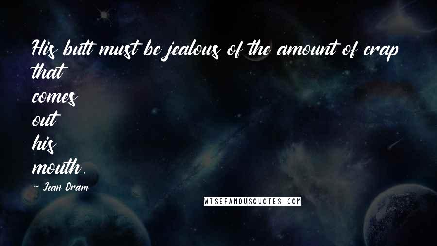 Jean Oram Quotes: His butt must be jealous of the amount of crap that comes out his mouth.
