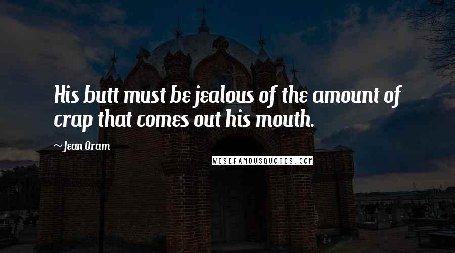 Jean Oram Quotes: His butt must be jealous of the amount of crap that comes out his mouth.