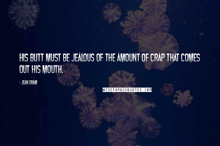 Jean Oram Quotes: His butt must be jealous of the amount of crap that comes out his mouth.