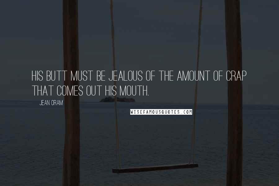 Jean Oram Quotes: His butt must be jealous of the amount of crap that comes out his mouth.