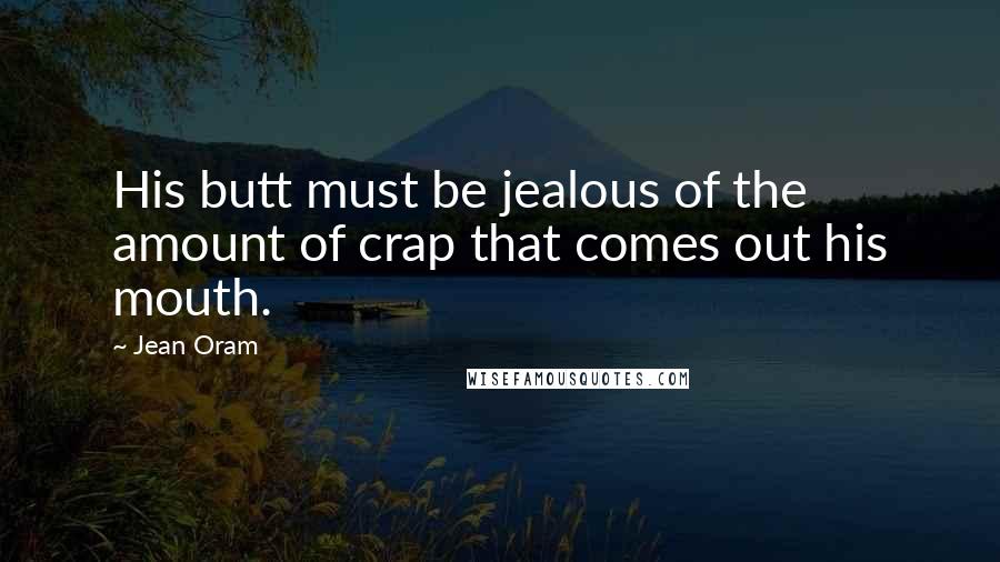 Jean Oram Quotes: His butt must be jealous of the amount of crap that comes out his mouth.