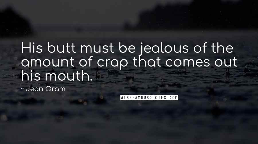 Jean Oram Quotes: His butt must be jealous of the amount of crap that comes out his mouth.