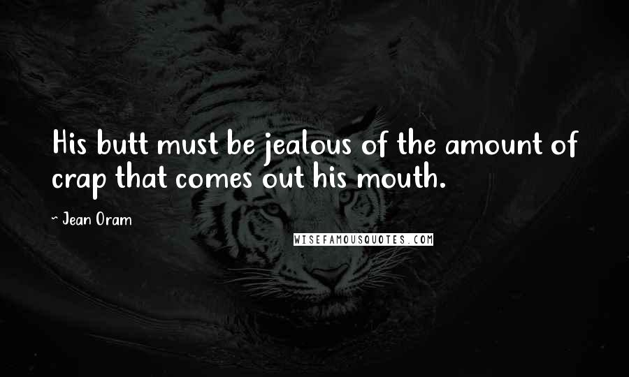 Jean Oram Quotes: His butt must be jealous of the amount of crap that comes out his mouth.