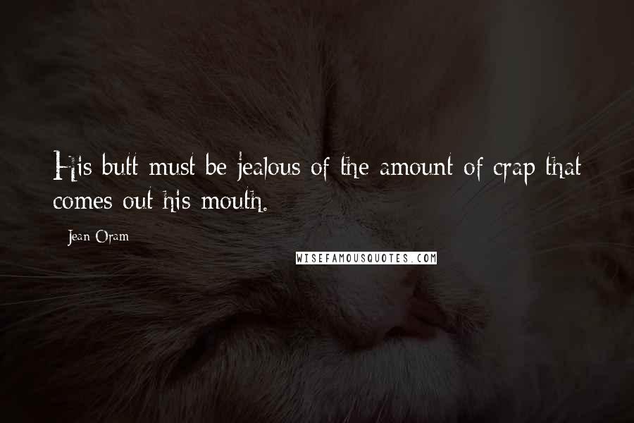 Jean Oram Quotes: His butt must be jealous of the amount of crap that comes out his mouth.