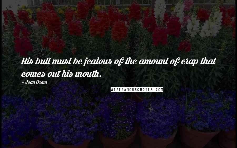 Jean Oram Quotes: His butt must be jealous of the amount of crap that comes out his mouth.