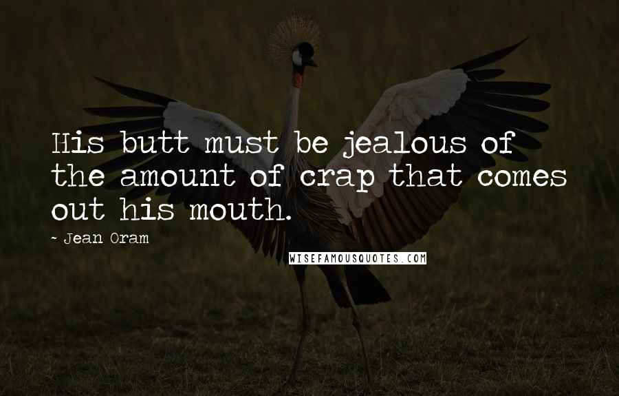 Jean Oram Quotes: His butt must be jealous of the amount of crap that comes out his mouth.