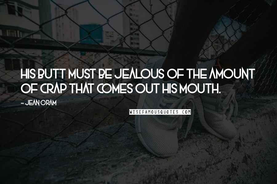Jean Oram Quotes: His butt must be jealous of the amount of crap that comes out his mouth.