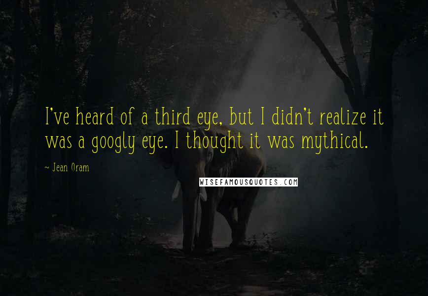 Jean Oram Quotes: I've heard of a third eye, but I didn't realize it was a googly eye. I thought it was mythical.