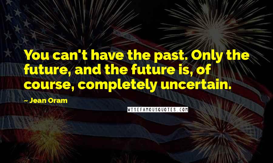 Jean Oram Quotes: You can't have the past. Only the future, and the future is, of course, completely uncertain.