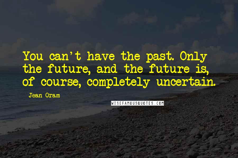 Jean Oram Quotes: You can't have the past. Only the future, and the future is, of course, completely uncertain.