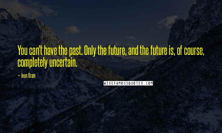 Jean Oram Quotes: You can't have the past. Only the future, and the future is, of course, completely uncertain.