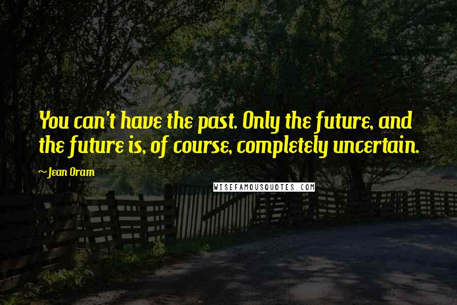 Jean Oram Quotes: You can't have the past. Only the future, and the future is, of course, completely uncertain.