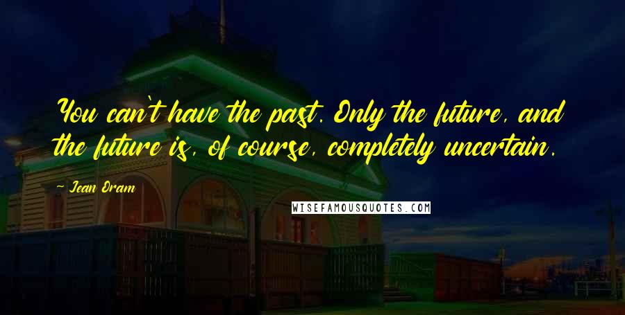 Jean Oram Quotes: You can't have the past. Only the future, and the future is, of course, completely uncertain.