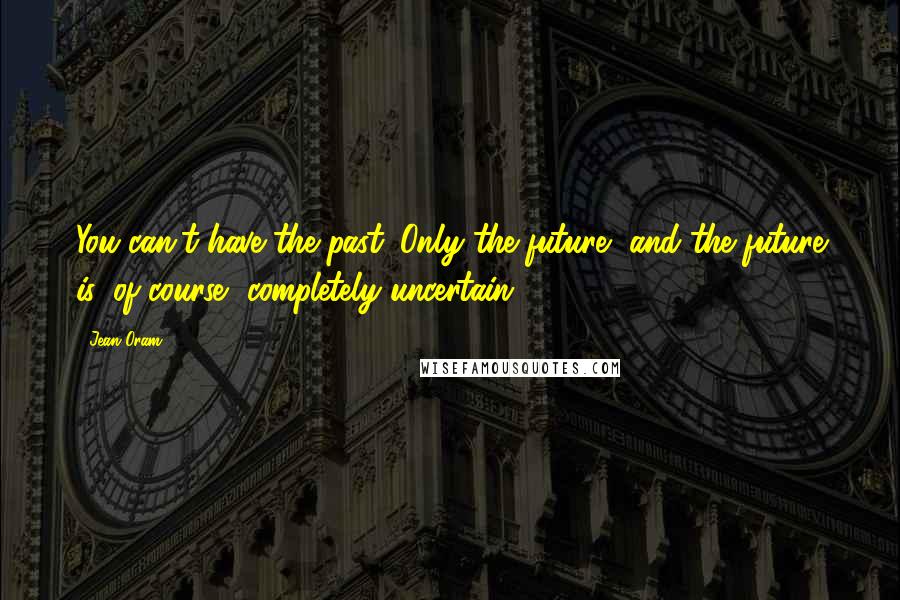 Jean Oram Quotes: You can't have the past. Only the future, and the future is, of course, completely uncertain.