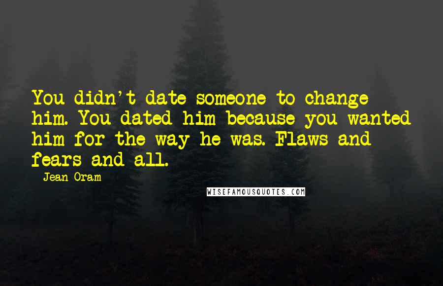 Jean Oram Quotes: You didn't date someone to change him. You dated him because you wanted him for the way he was. Flaws and fears and all.