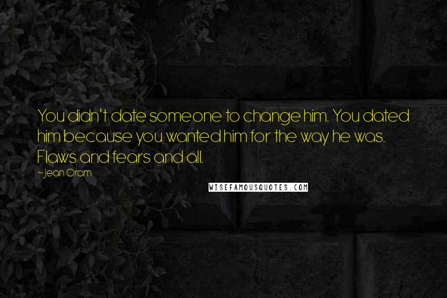 Jean Oram Quotes: You didn't date someone to change him. You dated him because you wanted him for the way he was. Flaws and fears and all.