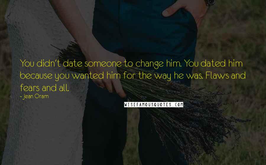 Jean Oram Quotes: You didn't date someone to change him. You dated him because you wanted him for the way he was. Flaws and fears and all.