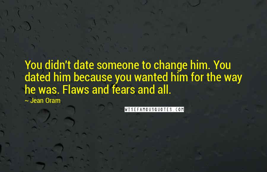 Jean Oram Quotes: You didn't date someone to change him. You dated him because you wanted him for the way he was. Flaws and fears and all.