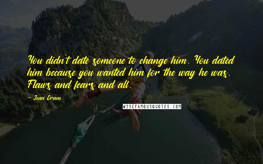 Jean Oram Quotes: You didn't date someone to change him. You dated him because you wanted him for the way he was. Flaws and fears and all.