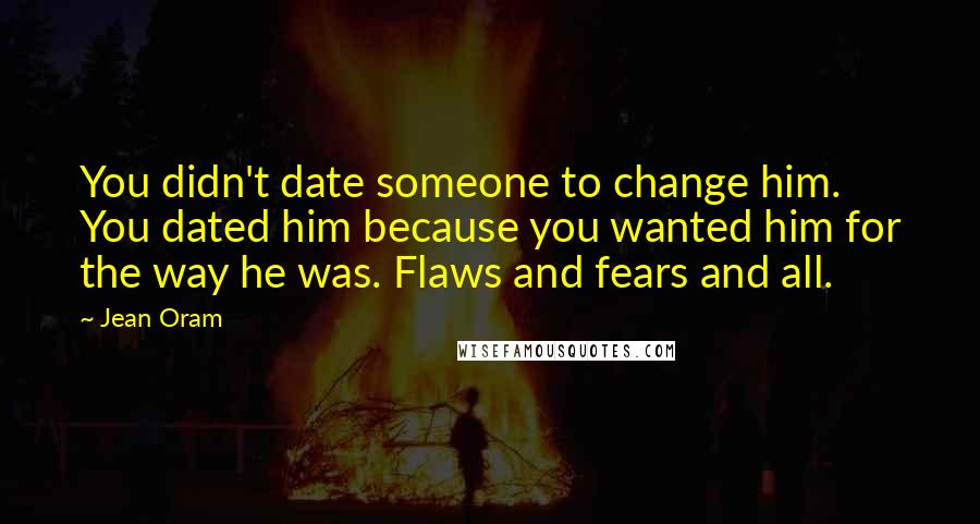 Jean Oram Quotes: You didn't date someone to change him. You dated him because you wanted him for the way he was. Flaws and fears and all.