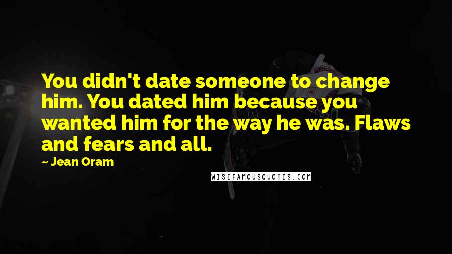 Jean Oram Quotes: You didn't date someone to change him. You dated him because you wanted him for the way he was. Flaws and fears and all.