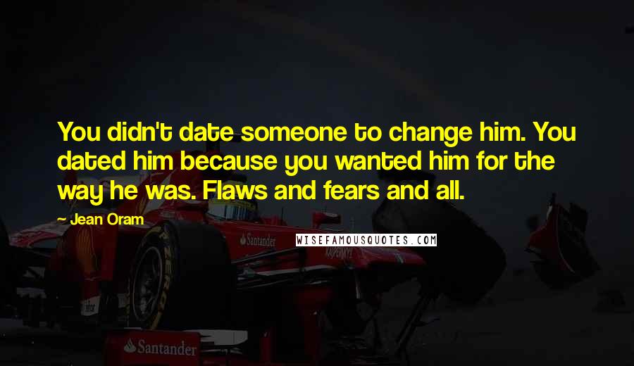 Jean Oram Quotes: You didn't date someone to change him. You dated him because you wanted him for the way he was. Flaws and fears and all.