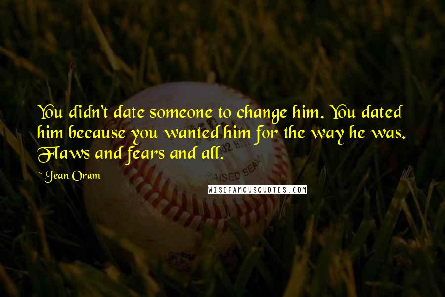 Jean Oram Quotes: You didn't date someone to change him. You dated him because you wanted him for the way he was. Flaws and fears and all.