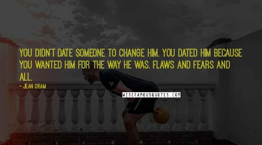 Jean Oram Quotes: You didn't date someone to change him. You dated him because you wanted him for the way he was. Flaws and fears and all.