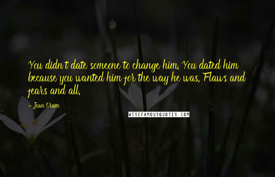 Jean Oram Quotes: You didn't date someone to change him. You dated him because you wanted him for the way he was. Flaws and fears and all.