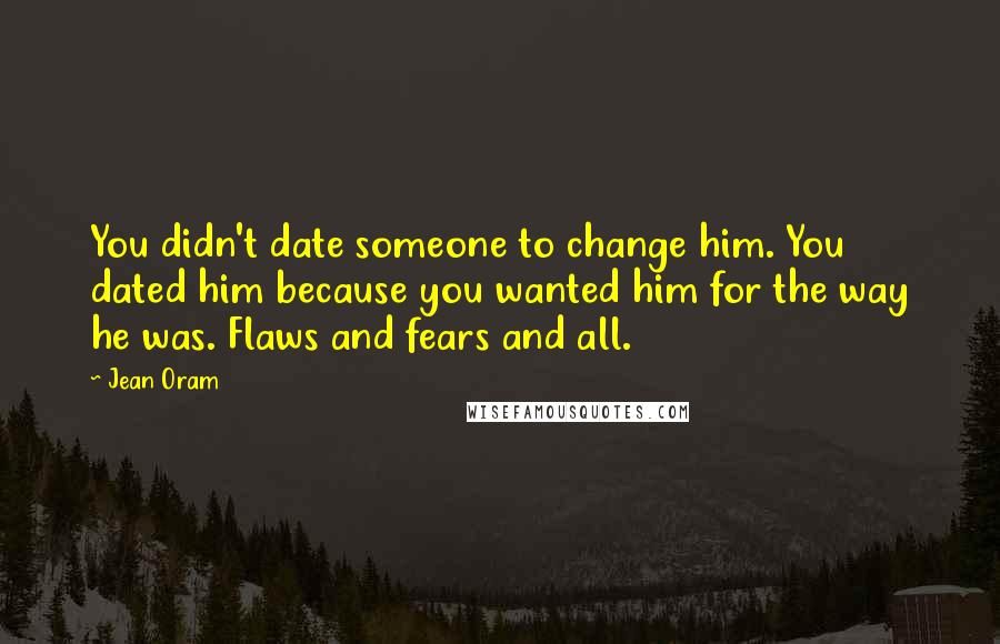 Jean Oram Quotes: You didn't date someone to change him. You dated him because you wanted him for the way he was. Flaws and fears and all.